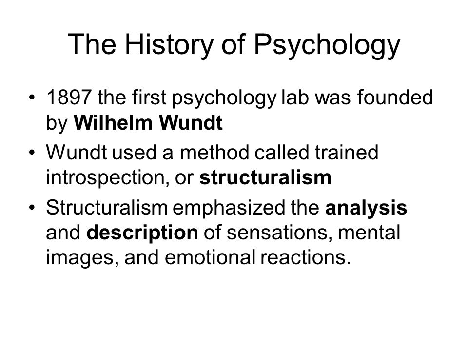 The History of Psychology 1897 the first psychology lab was founded by Wilhelm Wundt Wundt used a method called trained introspection, or structuralism Structuralism emphasized the analysis and description of sensations, mental images, and emotional reactions.