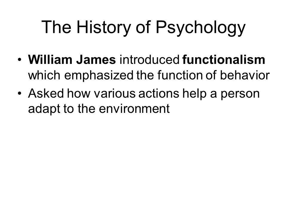The History of Psychology William James introduced functionalism which emphasized the function of behavior Asked how various actions help a person adapt to the environment