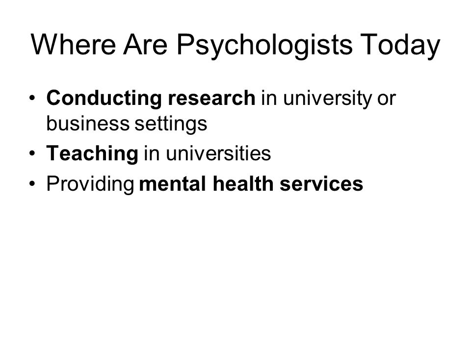 Where Are Psychologists Today Conducting research in university or business settings Teaching in universities Providing mental health services
