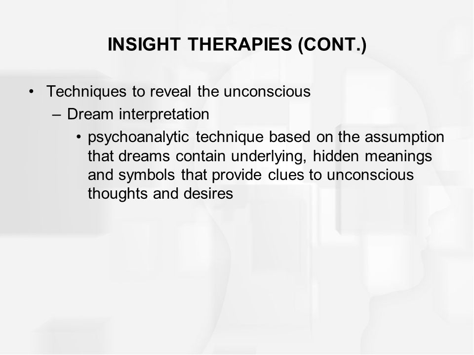 INSIGHT THERAPIES (CONT.) Techniques to reveal the unconscious –Dream interpretation psychoanalytic technique based on the assumption that dreams contain underlying, hidden meanings and symbols that provide clues to unconscious thoughts and desires