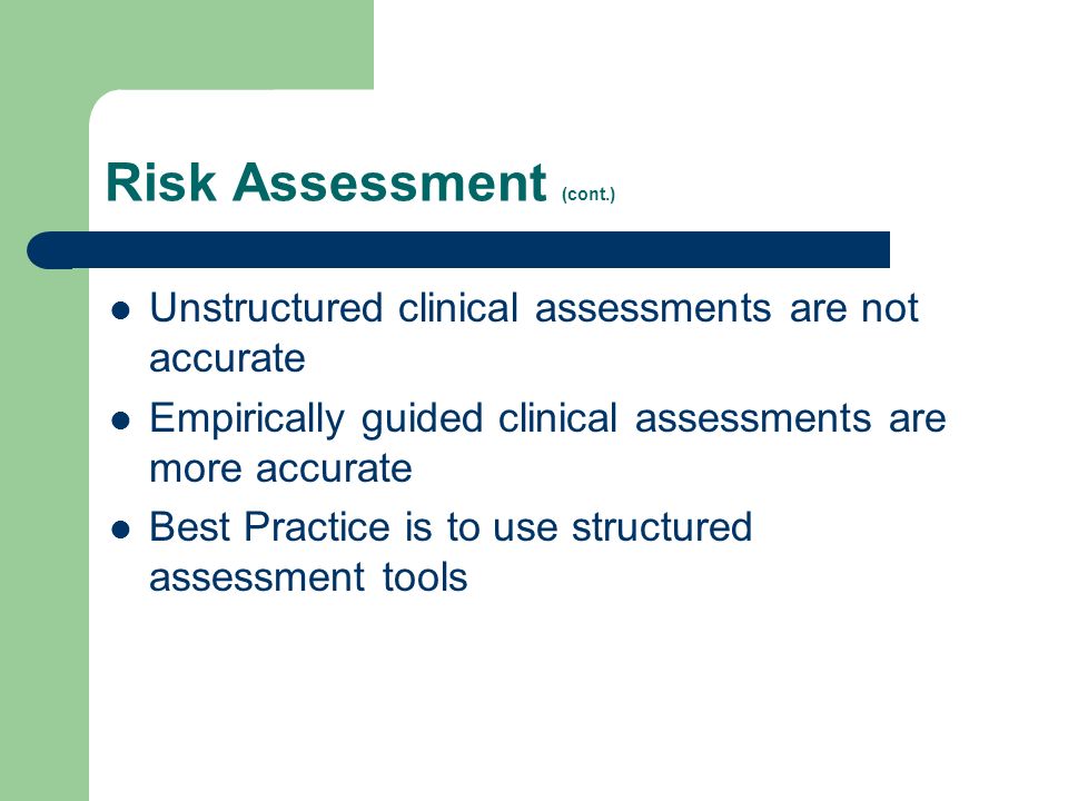 Risk Assessment (cont.) Unstructured clinical assessments are not accurate Empirically guided clinical assessments are more accurate Best Practice is to use structured assessment tools