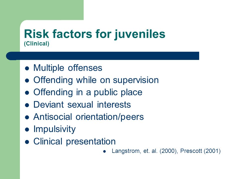 Risk factors for juveniles (Clinical) Multiple offenses Offending while on supervision Offending in a public place Deviant sexual interests Antisocial orientation/peers Impulsivity Clinical presentation Langstrom, et.