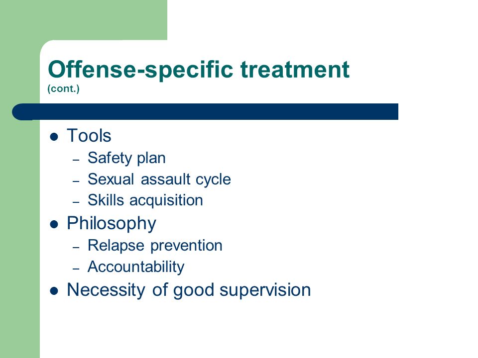 Offense-specific treatment (cont.) Tools – Safety plan – Sexual assault cycle – Skills acquisition Philosophy – Relapse prevention – Accountability Necessity of good supervision