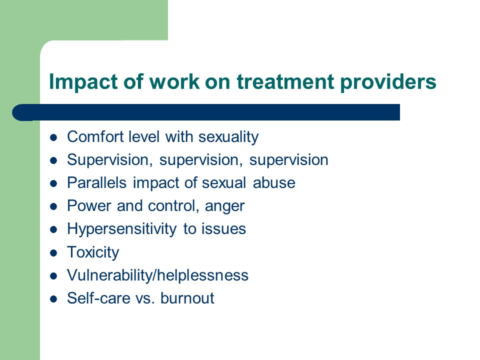 Impact of work on treatment providers Comfort level with sexuality Supervision, supervision, supervision Parallels impact of sexual abuse Power and control, anger Hypersensitivity to issues Toxicity Vulnerability/helplessness Self-care vs.