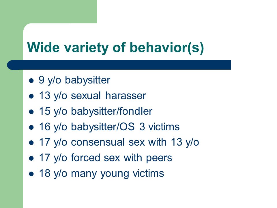 Wide variety of behavior(s) 9 y/o babysitter 13 y/o sexual harasser 15 y/o babysitter/fondler 16 y/o babysitter/OS 3 victims 17 y/o consensual sex with 13 y/o 17 y/o forced sex with peers 18 y/o many young victims