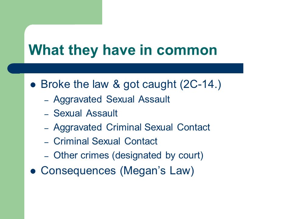 What they have in common Broke the law & got caught (2C-14.) – Aggravated Sexual Assault – Sexual Assault – Aggravated Criminal Sexual Contact – Criminal Sexual Contact – Other crimes (designated by court) Consequences (Megan’s Law)