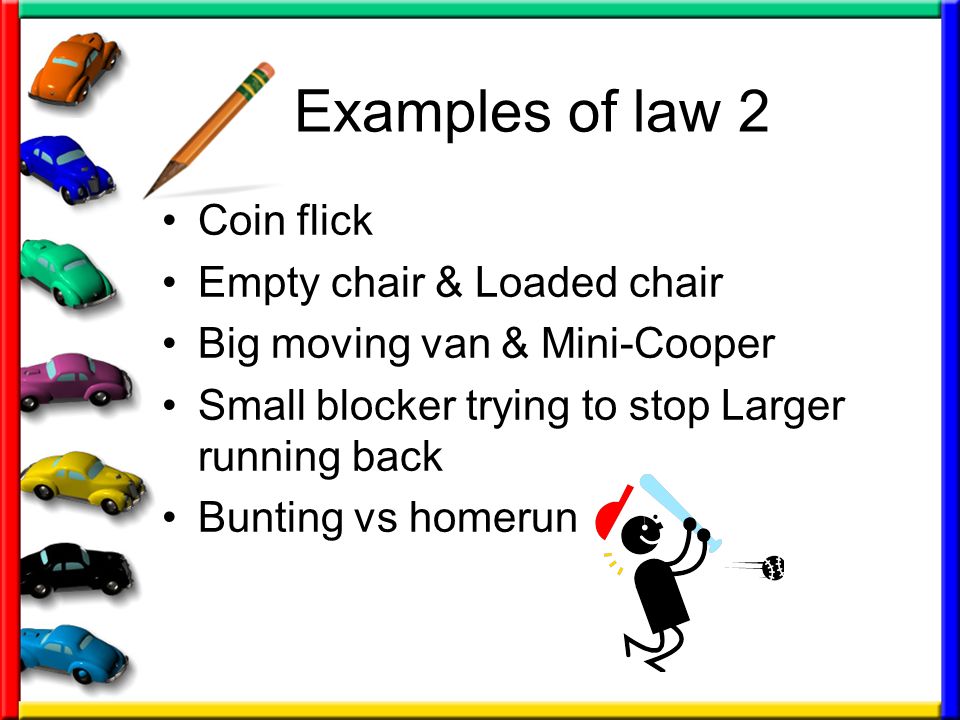 Examples of law 2 Coin flick Empty chair & Loaded chair Big moving van & Mini-Cooper Small blocker trying to stop Larger running back Bunting vs homerun