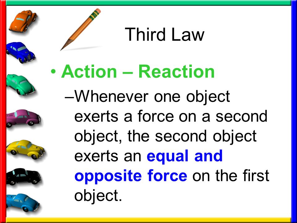 Third Law Action – Reaction –Whenever one object exerts a force on a second object, the second object exerts an equal and opposite force on the first object.