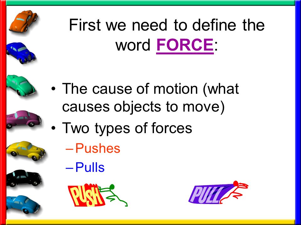First we need to define the word FORCE: The cause of motion (what causes objects to move) Two types of forces –Pushes –Pulls