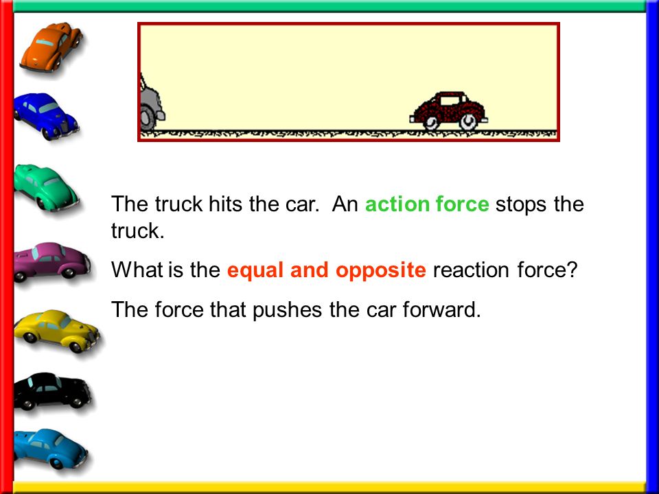 The truck hits the car. An action force stops the truck.