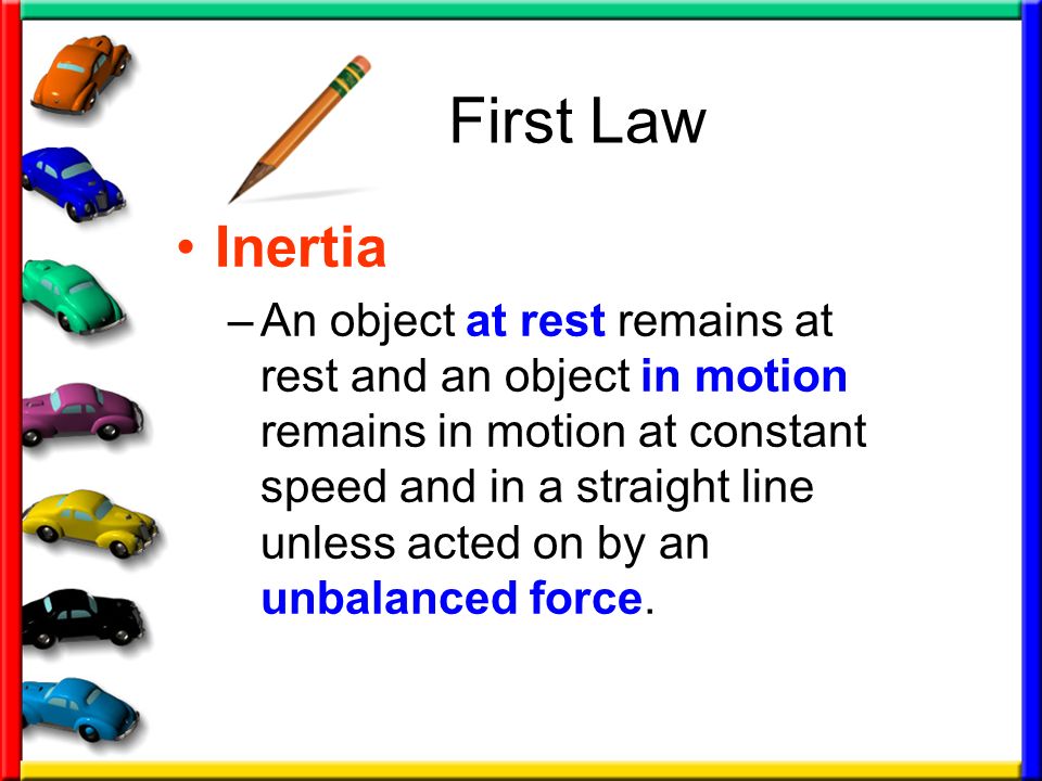 First Law Inertia –An object at rest remains at rest and an object in motion remains in motion at constant speed and in a straight line unless acted on by an unbalanced force.
