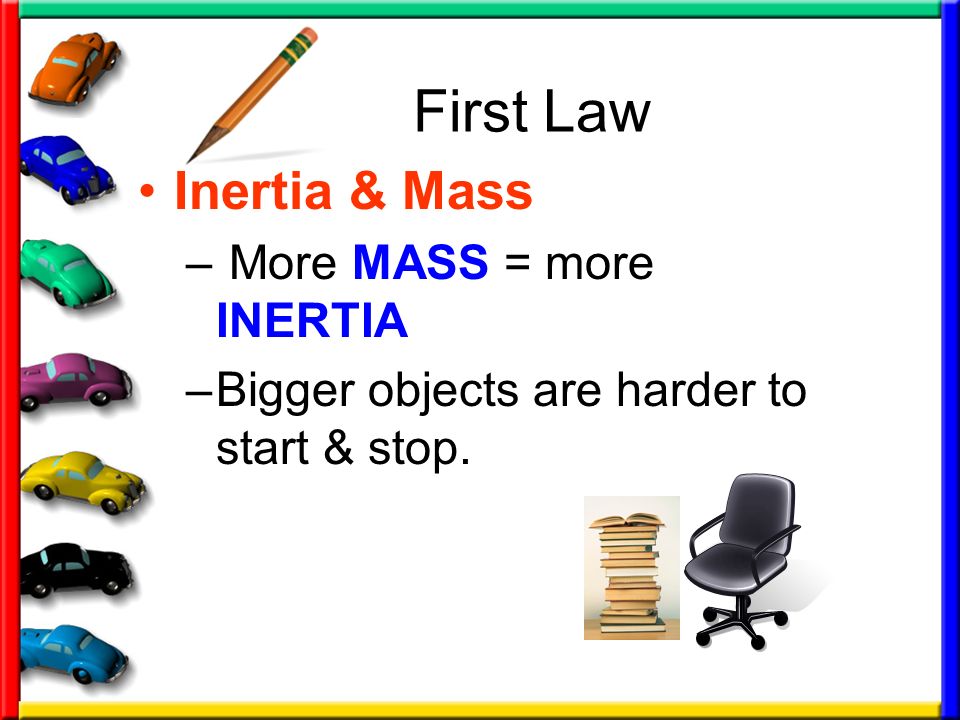 First Law Inertia & Mass – More MASS = more INERTIA –Bigger objects are harder to start & stop.