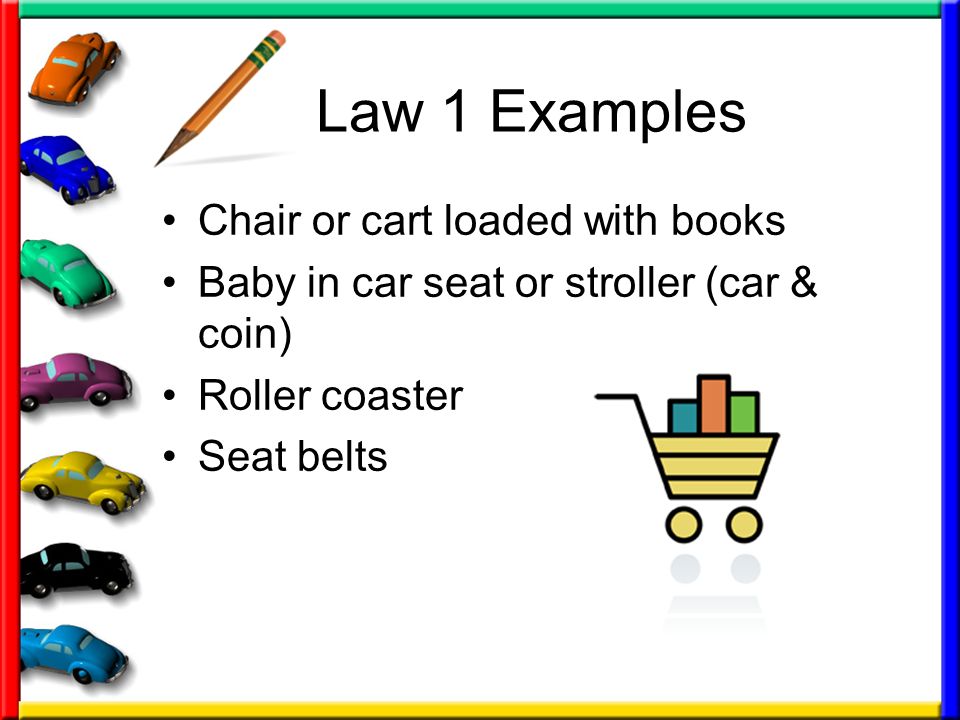 Law 1 Examples Chair or cart loaded with books Baby in car seat or stroller (car & coin) Roller coaster Seat belts