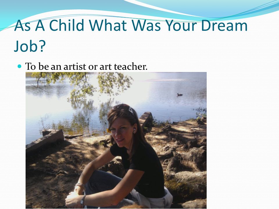As A Child What Was Your Dream Job To be an artist or art teacher.