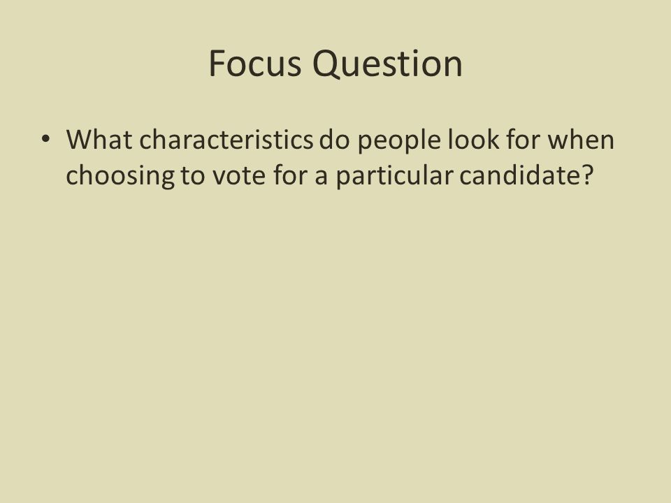 Focus Question What characteristics do people look for when choosing to vote for a particular candidate