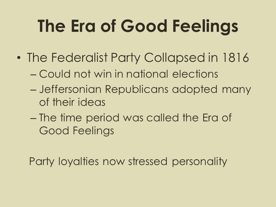 The Era of Good Feelings The Federalist Party Collapsed in 1816 – Could not win in national elections – Jeffersonian Republicans adopted many of their ideas – The time period was called the Era of Good Feelings Party loyalties now stressed personality