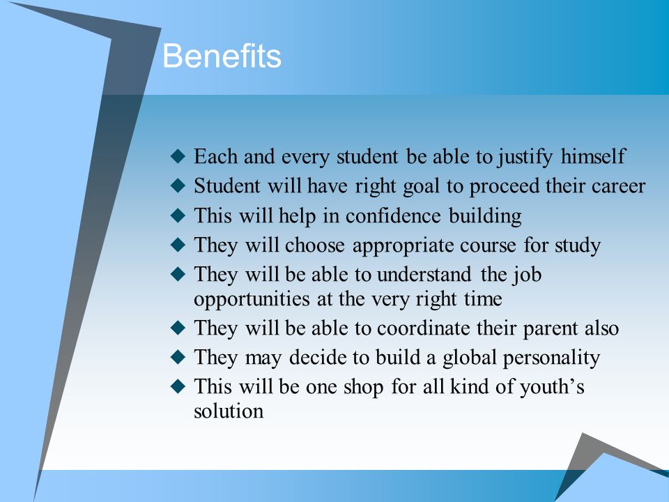 Benefits  Each and every student be able to justify himself  Student will have right goal to proceed their career  This will help in confidence building  They will choose appropriate course for study  They will be able to understand the job opportunities at the very right time  They will be able to coordinate their parent also  They may decide to build a global personality  This will be one shop for all kind of youth’s solution