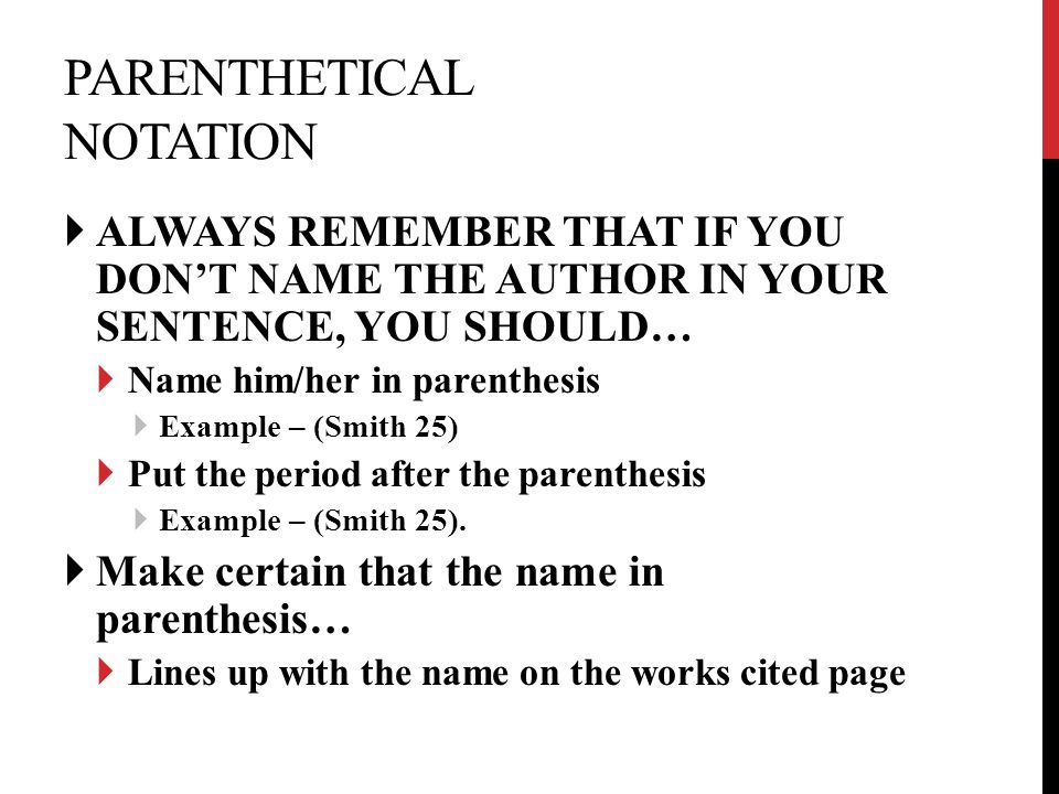 PARENTHETICAL NOTATION  ALWAYS REMEMBER THAT IF YOU DON’T NAME THE AUTHOR IN YOUR SENTENCE, YOU SHOULD…  Name him/her in parenthesis  Example – (Smith 25)  Put the period after the parenthesis  Example – (Smith 25).