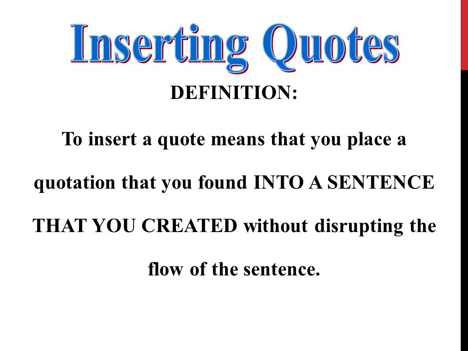 DEFINITION: To insert a quote means that you place a quotation that you found INTO A SENTENCE THAT YOU CREATED without disrupting the flow of the sentence.