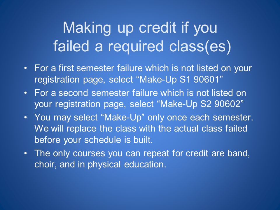 Making up credit if you failed a required class(es) For a first semester failure which is not listed on your registration page, select Make-Up S For a second semester failure which is not listed on your registration page, select Make-Up S You may select Make-Up only once each semester.