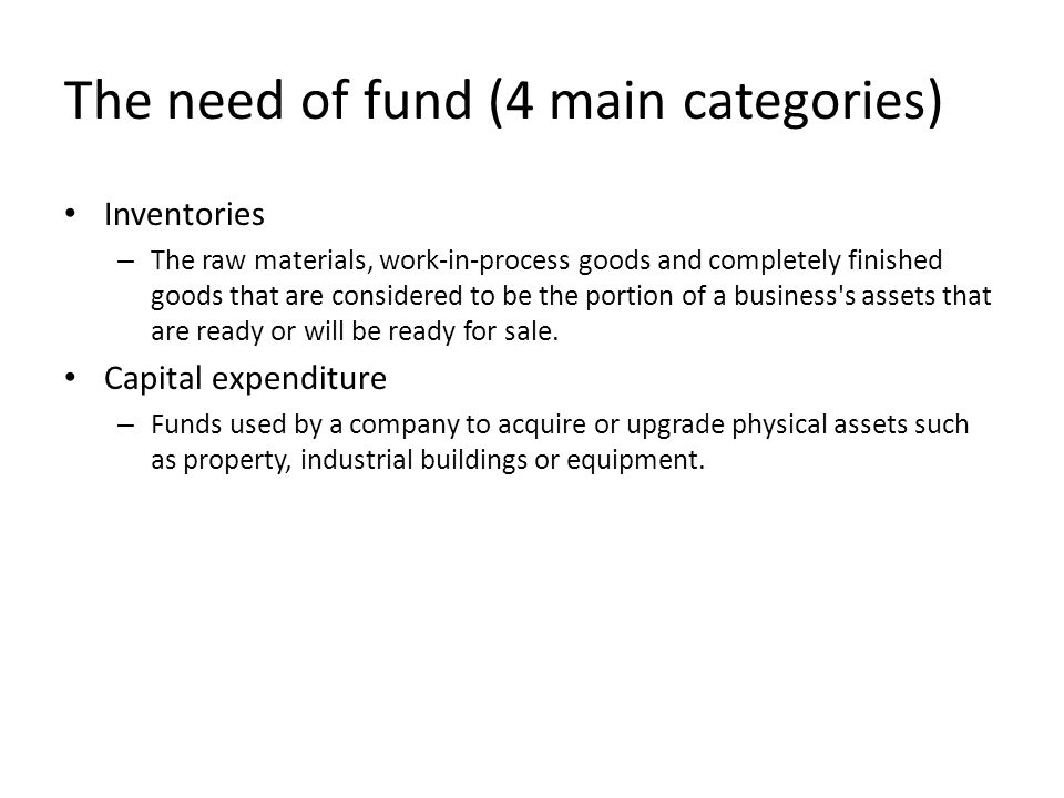 The need of fund (4 main categories) Inventories – The raw materials, work-in-process goods and completely finished goods that are considered to be the portion of a business s assets that are ready or will be ready for sale.