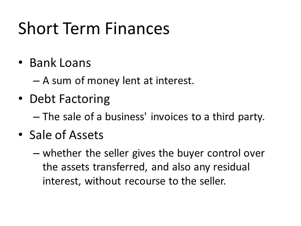 Short Term Finances Bank Loans – A sum of money lent at interest.