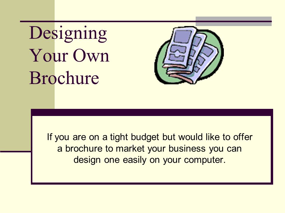 Designing Your Own Brochure If you are on a tight budget but would like to offer a brochure to market your business you can design one easily on your computer.