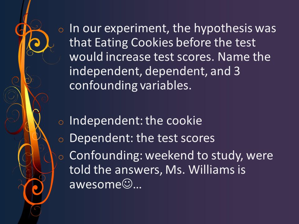 o In our experiment, the hypothesis was that Eating Cookies before the test would increase test scores.