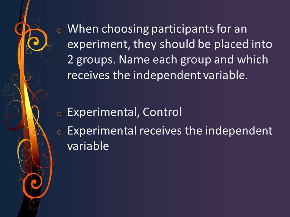 o When choosing participants for an experiment, they should be placed into 2 groups.