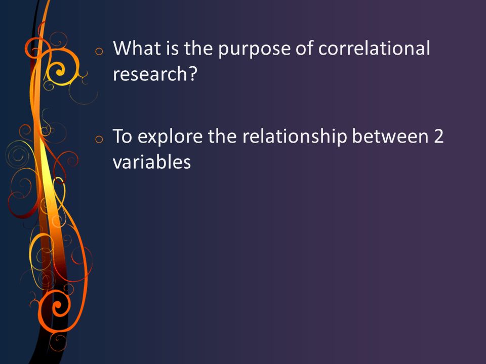 o What is the purpose of correlational research o To explore the relationship between 2 variables