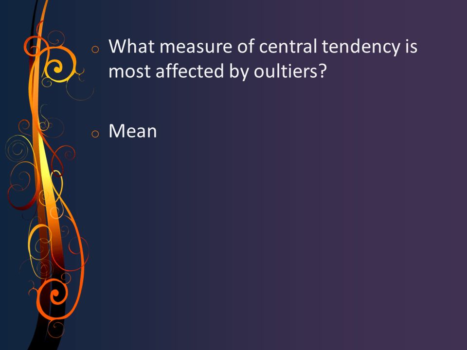o What measure of central tendency is most affected by oultiers o Mean