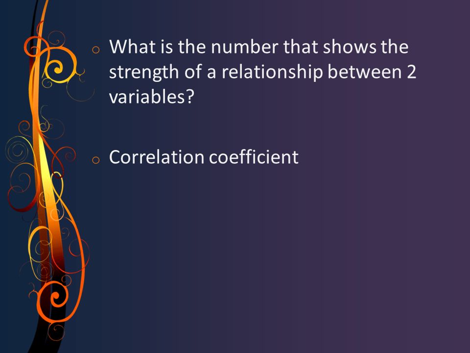 o What is the number that shows the strength of a relationship between 2 variables.