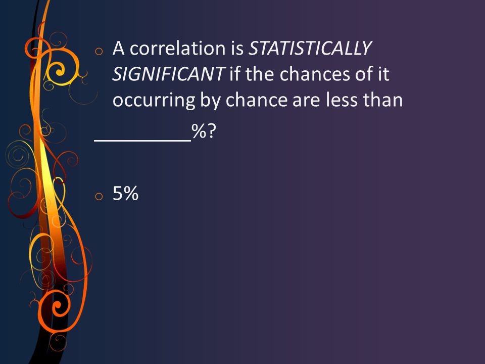 o A correlation is STATISTICALLY SIGNIFICANT if the chances of it occurring by chance are less than %.