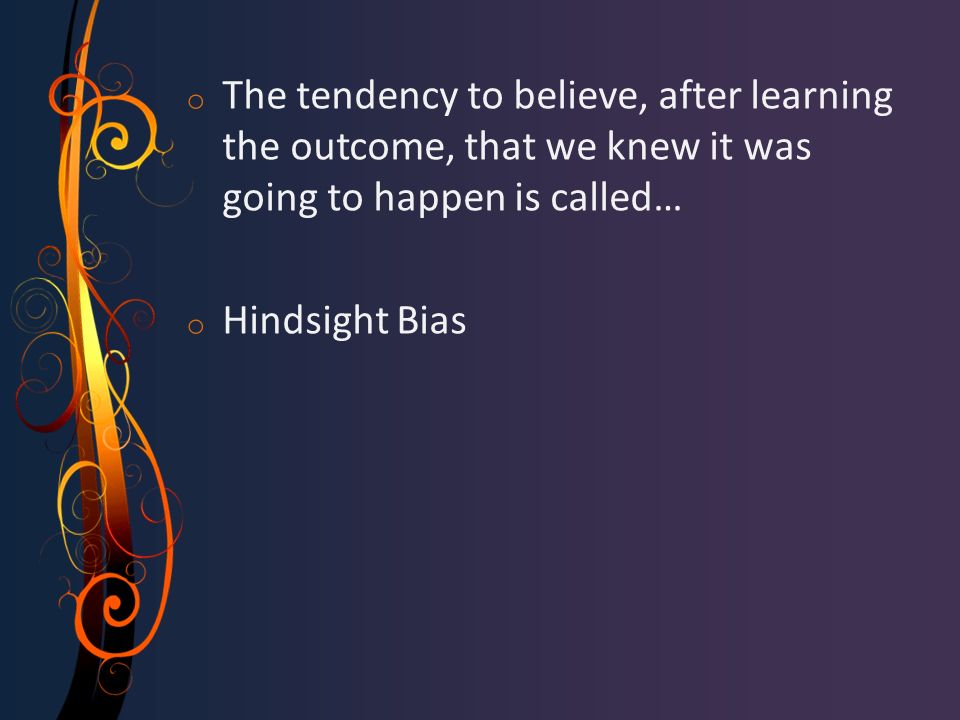 o The tendency to believe, after learning the outcome, that we knew it was going to happen is called… o Hindsight Bias