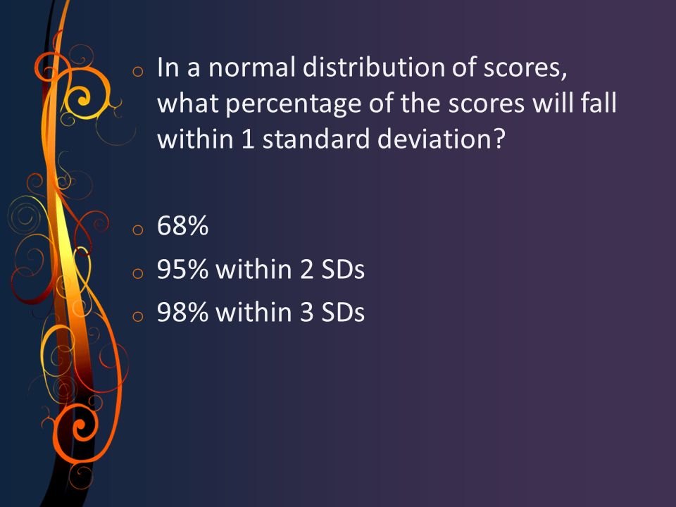 o In a normal distribution of scores, what percentage of the scores will fall within 1 standard deviation.