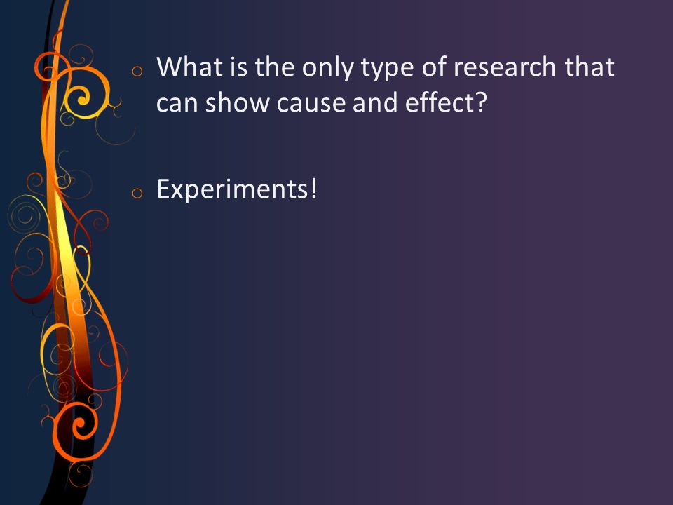 o What is the only type of research that can show cause and effect o Experiments!