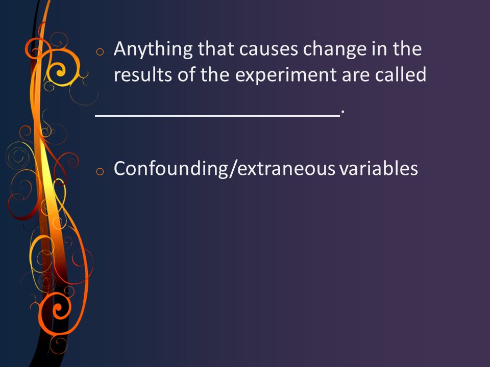 o Anything that causes change in the results of the experiment are called.