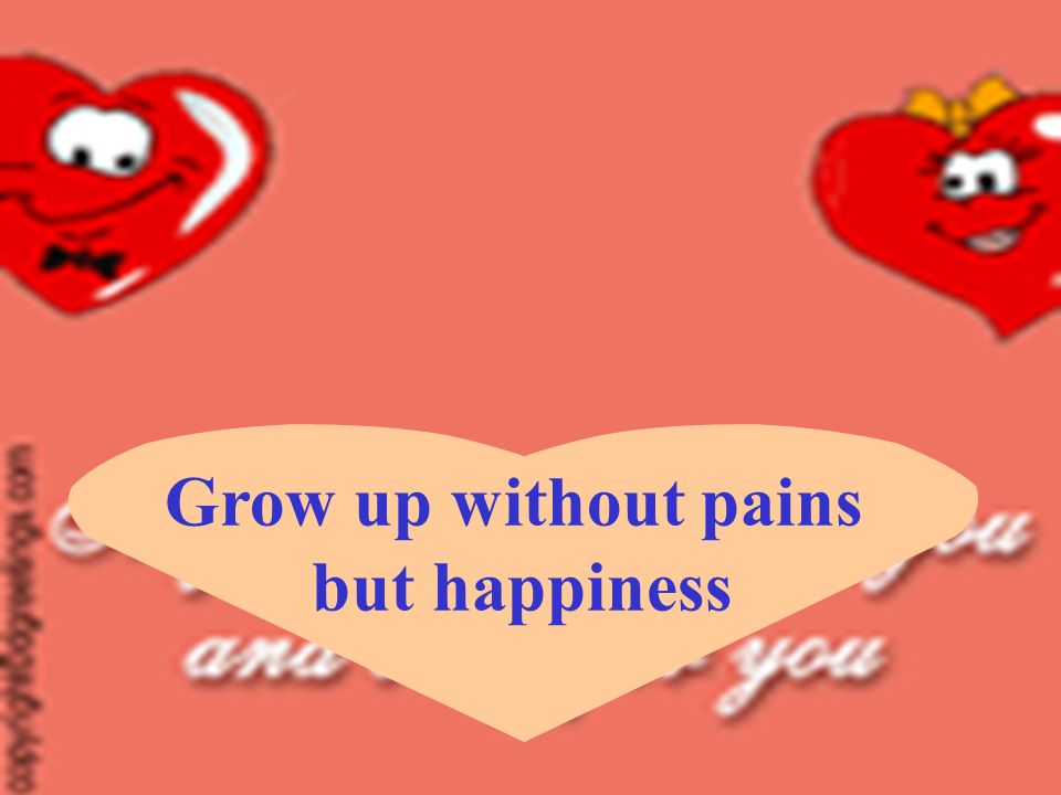 Grow up without pains but happiness