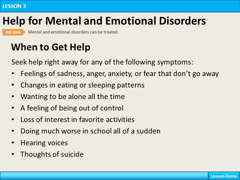 When to Get Help LESSON 3 Help for Mental and Emotional Disorders BIG IDEA Mental and emotional disorders can be treated.