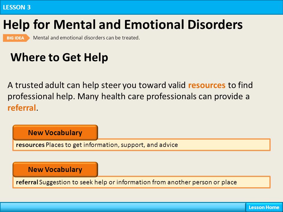 Where to Get Help resources Places to get information, support, and advice LESSON 3 Help for Mental and Emotional Disorders BIG IDEA Mental and emotional disorders can be treated.