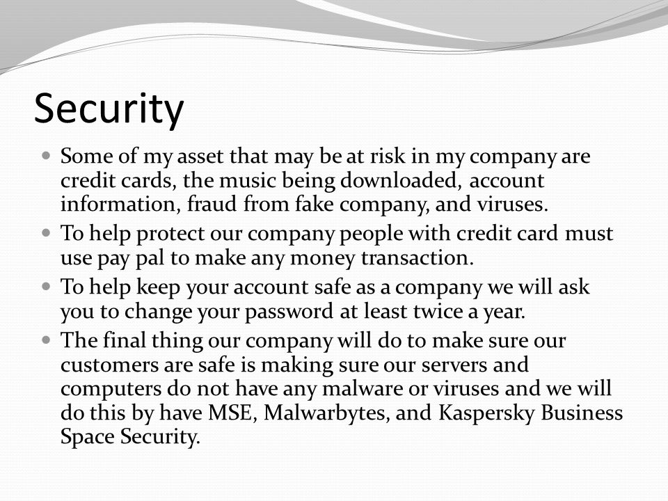 Security Some of my asset that may be at risk in my company are credit cards, the music being downloaded, account information, fraud from fake company, and viruses.