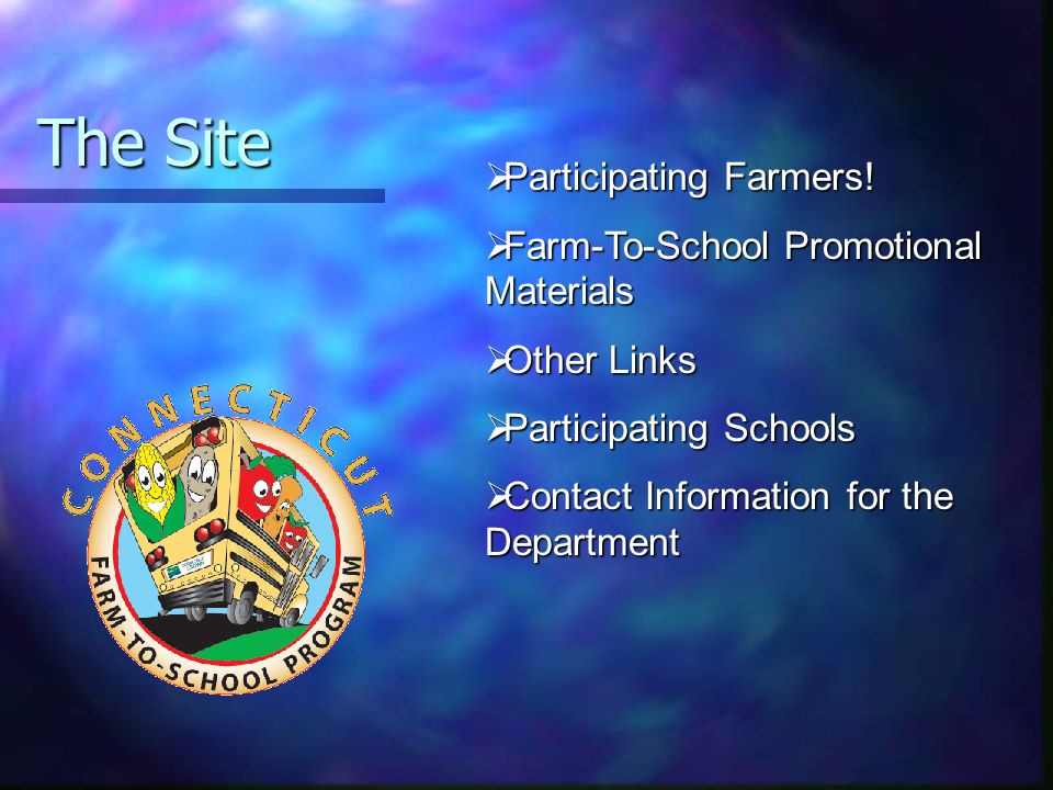 Website for Farm–To School Go to Go to     Look for Programs And Services Welcome to the Connecticut Farm-to-School Program Participating Schools & DistrictsParticipating Schools & Districts | Participating Farmers Participating Farmers Farm-to-School Promotional Materials & Programs Other Links | Publications | Wholesalers Contact Us