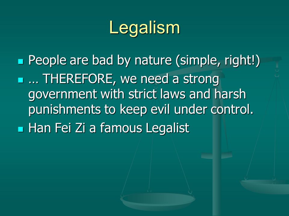 Legalism People are bad by nature (simple, right!) People are bad by nature (simple, right!) … THEREFORE, we need a strong government with strict laws and harsh punishments to keep evil under control.