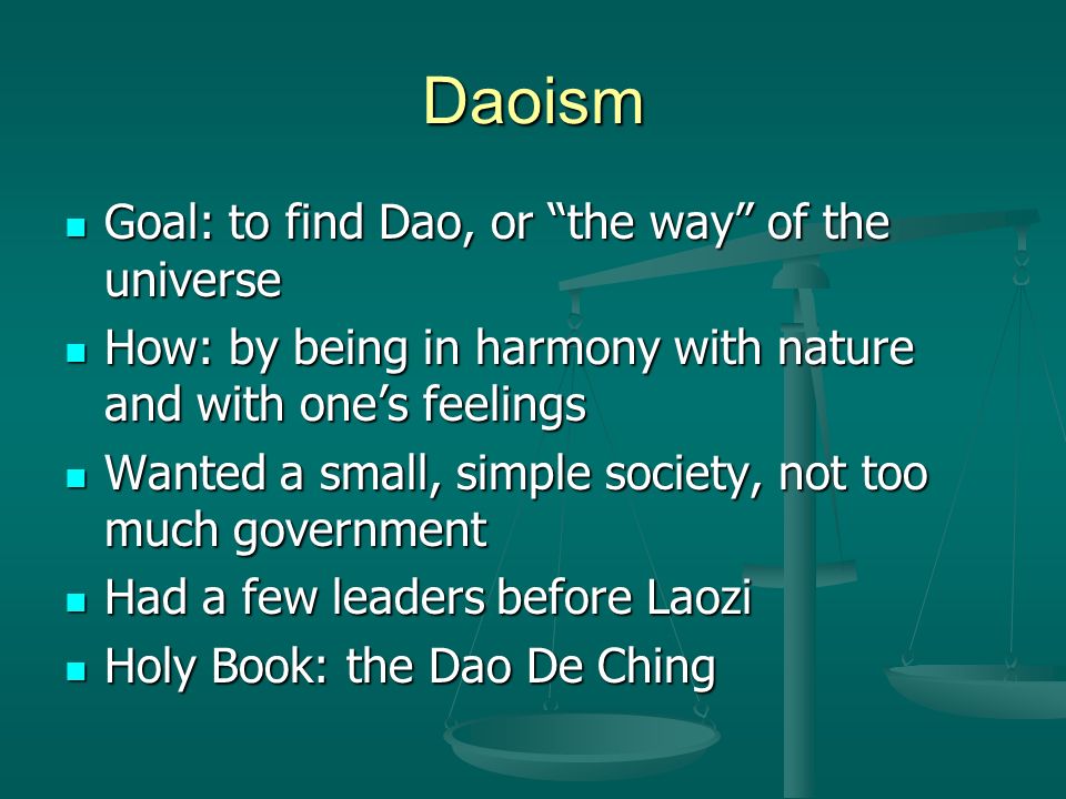 Daoism Goal: to find Dao, or the way of the universe Goal: to find Dao, or the way of the universe How: by being in harmony with nature and with one’s feelings How: by being in harmony with nature and with one’s feelings Wanted a small, simple society, not too much government Wanted a small, simple society, not too much government Had a few leaders before Laozi Had a few leaders before Laozi Holy Book: the Dao De Ching Holy Book: the Dao De Ching