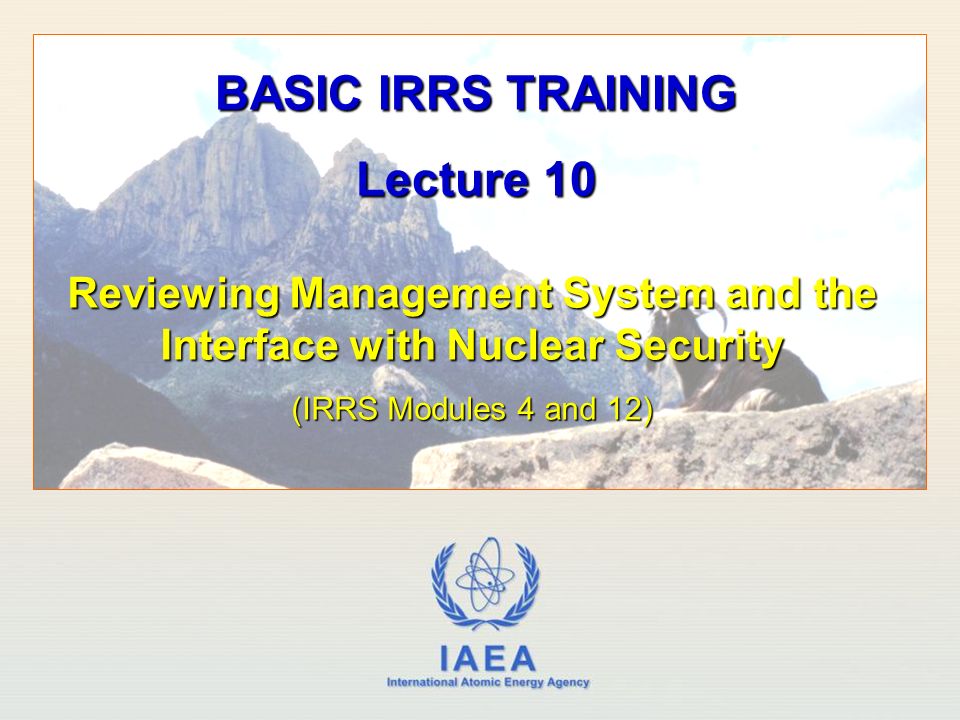 IAEA International Atomic Energy Agency Reviewing Management System and the Interface with Nuclear Security (IRRS Modules 4 and 12) BASIC IRRS TRAINING Lecture 10