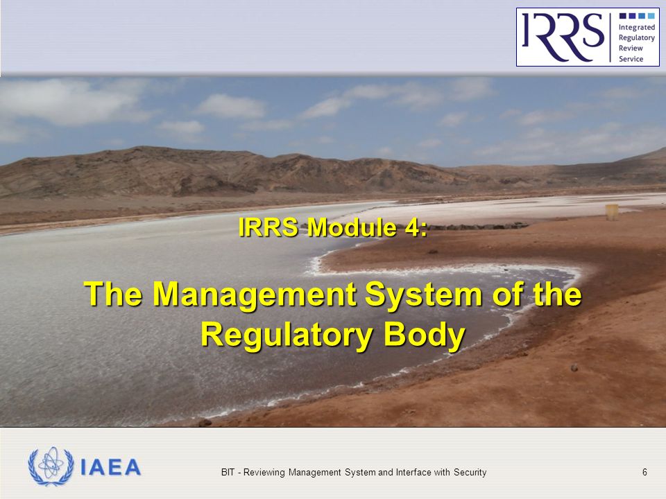 IAEA IRRS Module 4: The Management System of the Regulatory Body IRRS Module 4: The Management System of the Regulatory Body BIT - Reviewing Management System and Interface with Security6