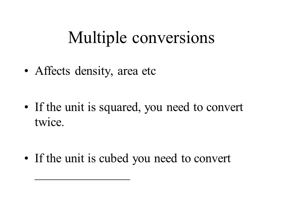 Multiple conversions Affects density, area etc If the unit is squared, you need to convert twice.