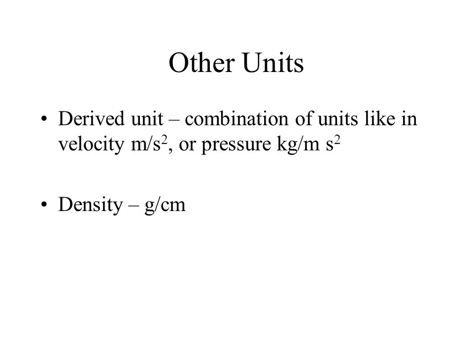 Other Units Derived unit – combination of units like in velocity m/s 2, or pressure kg/m s 2 Density – g/cm