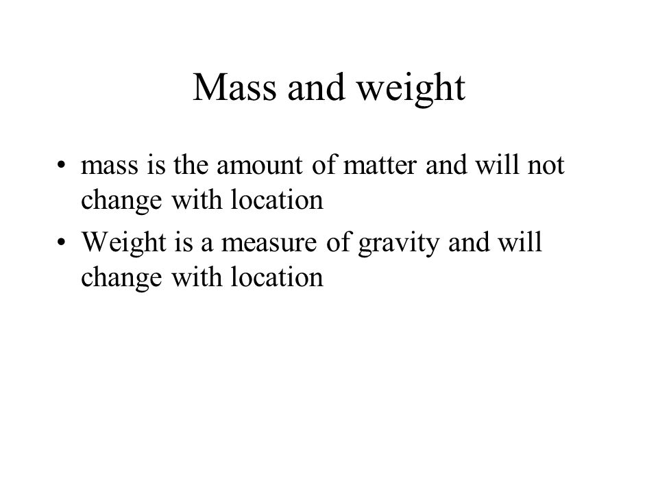 Mass and weight mass is the amount of matter and will not change with location Weight is a measure of gravity and will change with location