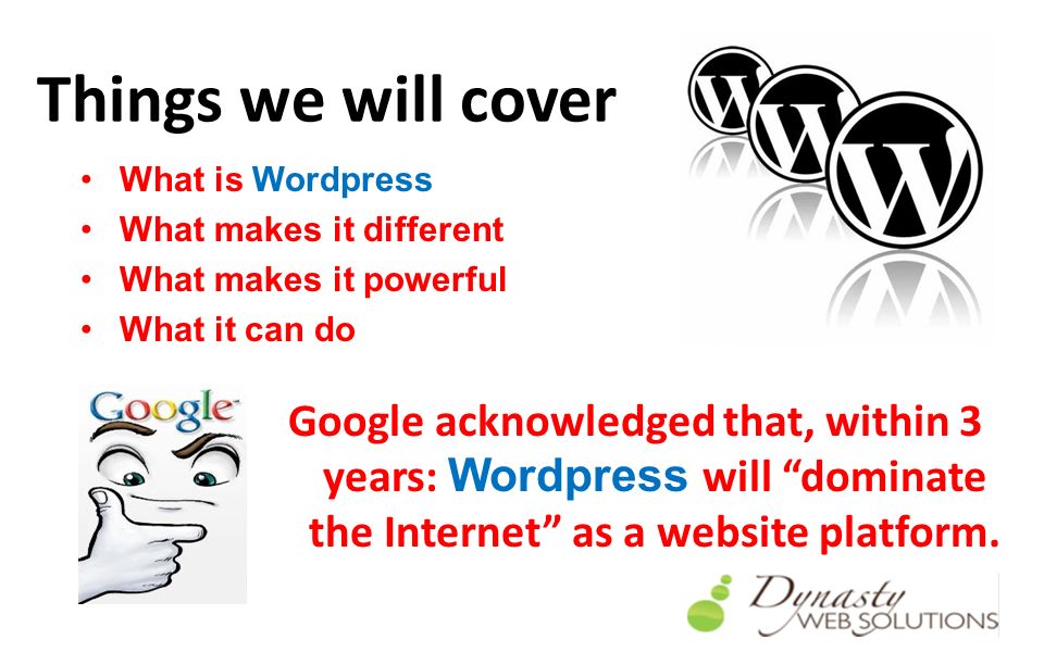 Things we will cover What is Wordpress What makes it different What makes it powerful What it can do Google acknowledged that, within 3 years: Wordpress will dominate the Internet as a website platform.